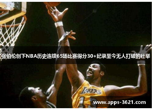 张伯伦创下NBA历史连续65场比赛得分30+纪录至今无人打破的壮举