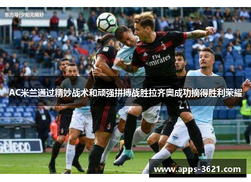 AC米兰通过精妙战术和顽强拼搏战胜拉齐奥成功摘得胜利荣耀