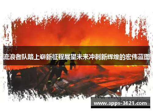 流浪者队踏上崭新征程展望未来冲刺新辉煌的宏伟蓝图