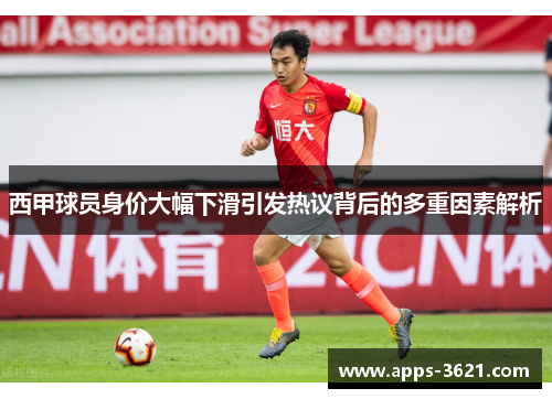 西甲球员身价大幅下滑引发热议背后的多重因素解析