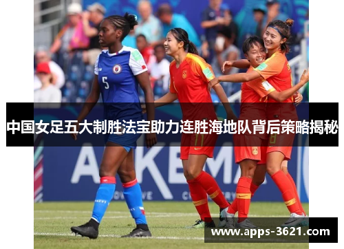 中国女足五大制胜法宝助力连胜海地队背后策略揭秘