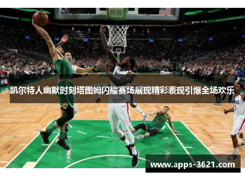 凯尔特人幽默时刻塔图姆闪耀赛场展现精彩表现引爆全场欢乐