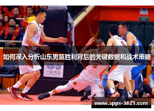 如何深入分析山东男篮胜利背后的关键数据和战术策略