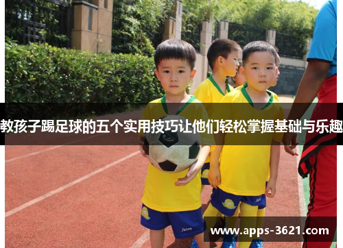 教孩子踢足球的五个实用技巧让他们轻松掌握基础与乐趣