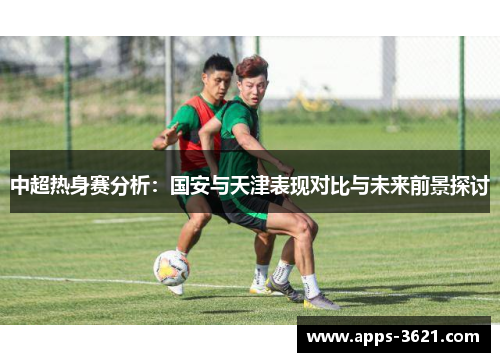 中超热身赛分析：国安与天津表现对比与未来前景探讨