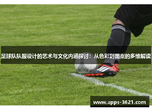 足球队队服设计的艺术与文化内涵探讨：从色彩到图案的多维解读