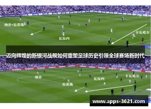 迈向辉煌的新银河战舰如何重塑足球历史引领全球赛场新时代