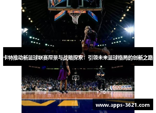 卡特推动新篮球联赛愿景与战略探索：引领未来篮球格局的创新之路