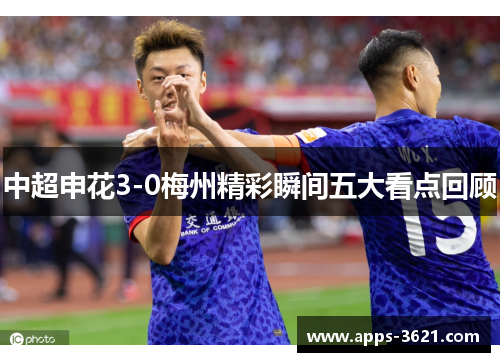 中超申花3-0梅州精彩瞬间五大看点回顾