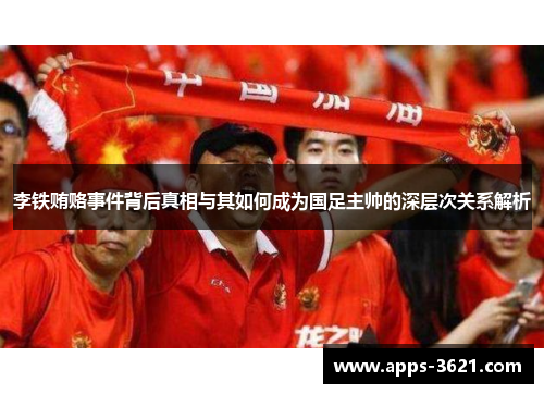 李铁贿赂事件背后真相与其如何成为国足主帅的深层次关系解析