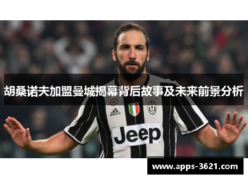胡桑诺夫加盟曼城揭幕背后故事及未来前景分析