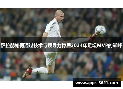 萨拉赫如何通过技术与领导力稳居2024年足坛MVP的巅峰
