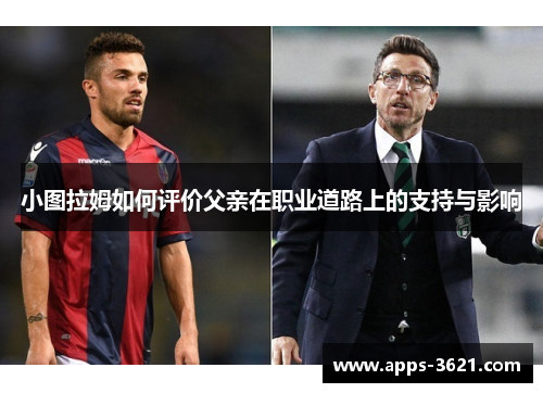 小图拉姆如何评价父亲在职业道路上的支持与影响