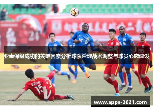 亚泰保级成功的关键因素分析球队管理战术调整与球员心态建设