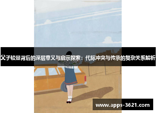 父子较量背后的深层意义与启示探索：代际冲突与传承的复杂关系解析