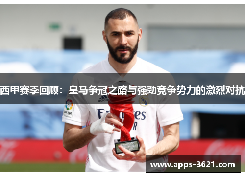 西甲赛季回顾：皇马争冠之路与强劲竞争势力的激烈对抗