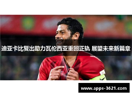 迪亚卡比复出助力瓦伦西亚重回正轨 展望未来新篇章
