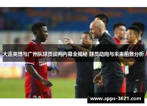 大连英博与广州队球员谈判内幕全揭秘 球员动向与未来前景分析