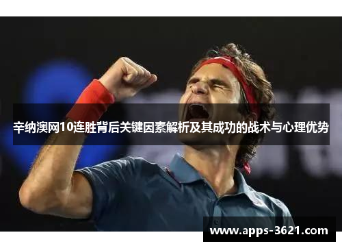 辛纳澳网10连胜背后关键因素解析及其成功的战术与心理优势