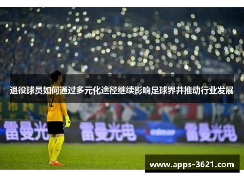 退役球员如何通过多元化途径继续影响足球界并推动行业发展