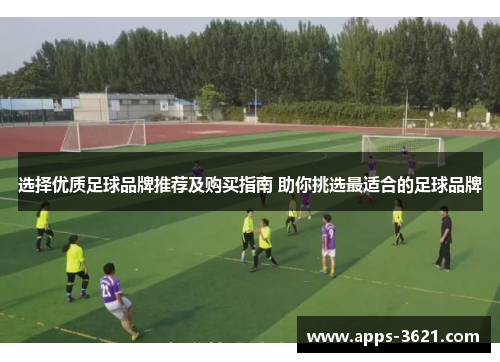 选择优质足球品牌推荐及购买指南 助你挑选最适合的足球品牌