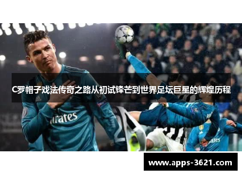 C罗帽子戏法传奇之路从初试锋芒到世界足坛巨星的辉煌历程