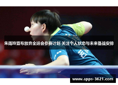 朱雨玲宣布放弃全运会参赛计划 关注个人状态与未来备战安排