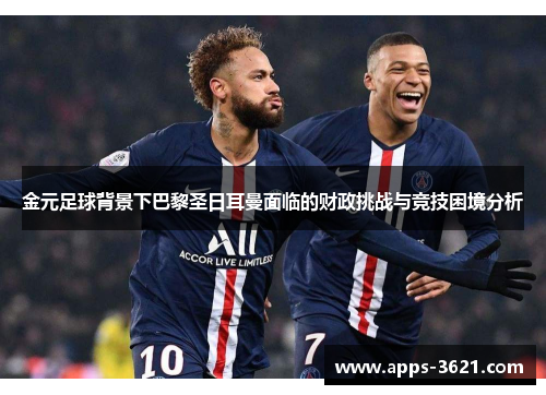 金元足球背景下巴黎圣日耳曼面临的财政挑战与竞技困境分析