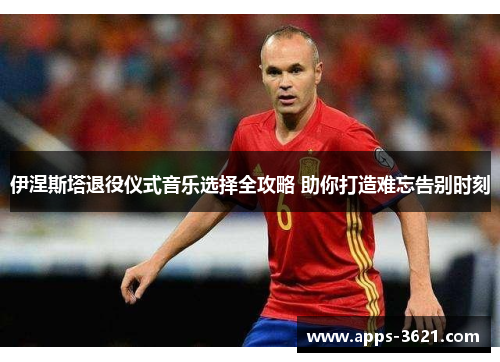 伊涅斯塔退役仪式音乐选择全攻略 助你打造难忘告别时刻