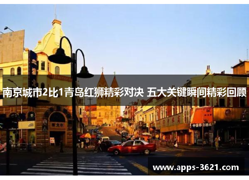 南京城市2比1青岛红狮精彩对决 五大关键瞬间精彩回顾