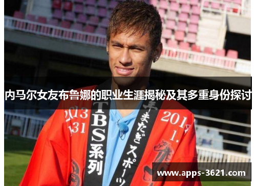 内马尔女友布鲁娜的职业生涯揭秘及其多重身份探讨