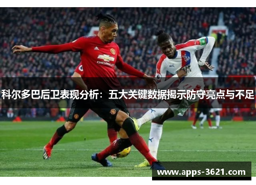 科尔多巴后卫表现分析：五大关键数据揭示防守亮点与不足