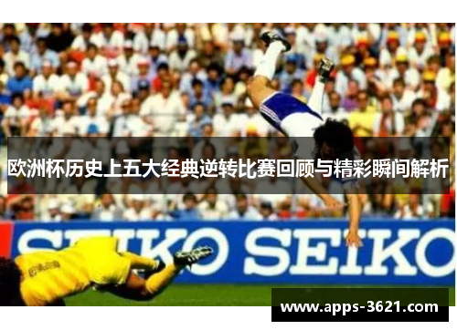 欧洲杯历史上五大经典逆转比赛回顾与精彩瞬间解析